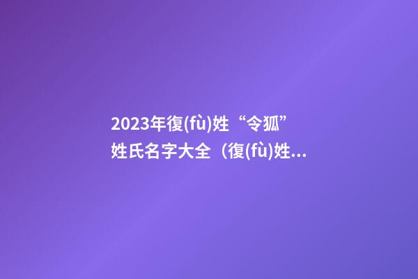 2023年復(fù)姓“令狐”姓氏名字大全（復(fù)姓令狐怎么起名字,女孩）