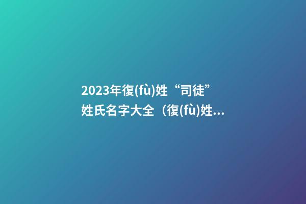 2023年復(fù)姓“司徒”姓氏名字大全（復(fù)姓司徒的名字）
