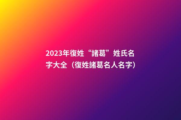 2023年復姓“諸葛”姓氏名字大全（復姓諸葛名人名字）