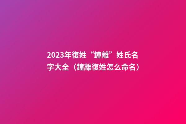 2023年復姓“鐘離”姓氏名字大全（鐘離復姓怎么命名）