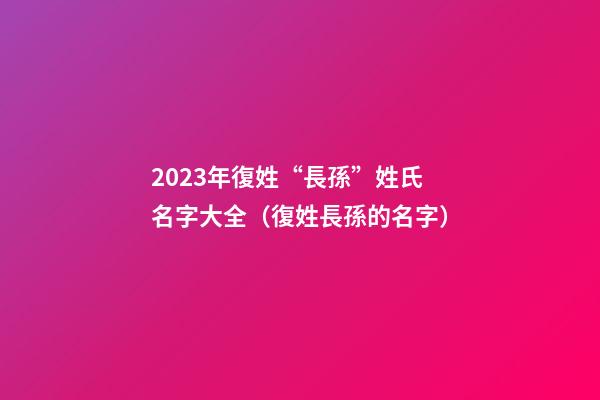 2023年復姓“長孫”姓氏名字大全（復姓長孫的名字）