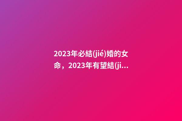 2023年必結(jié)婚的女命，2023年有望結(jié)婚的女命