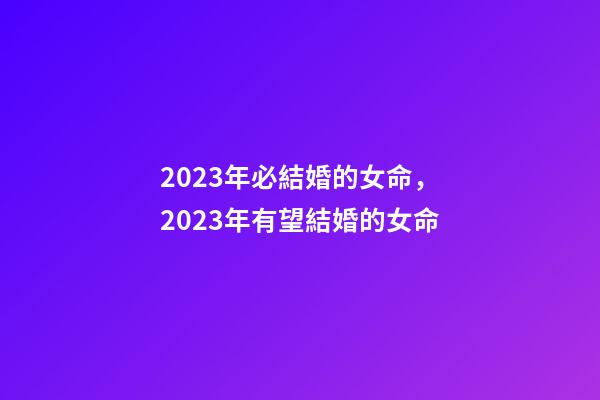 2023年必結婚的女命，2023年有望結婚的女命