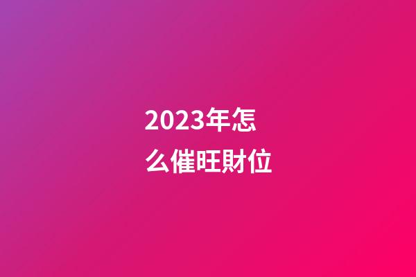 2023年怎么催旺財位