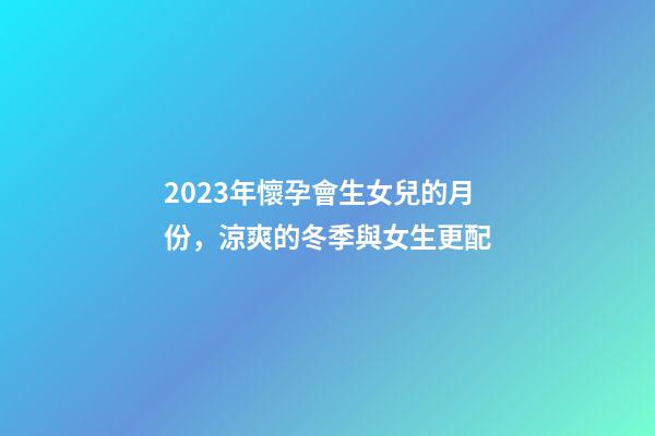 2023年懷孕會生女兒的月份，涼爽的冬季與女生更配