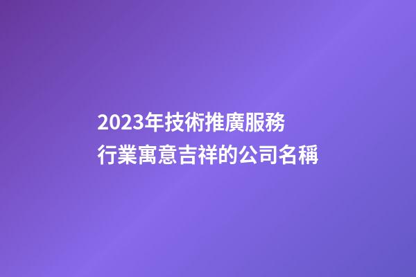 2023年技術推廣服務行業寓意吉祥的公司名稱