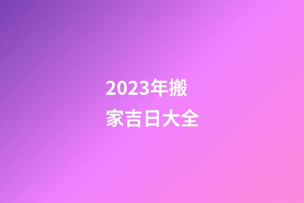 2023年搬家吉日大全