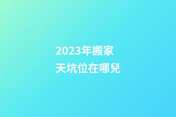 2023年搬家天坑位在哪兒