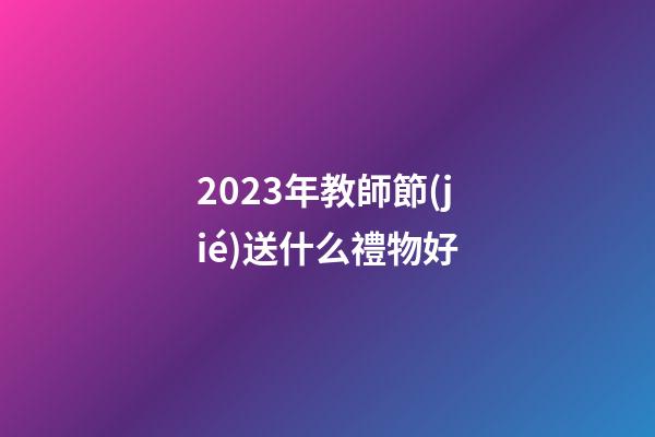 2023年教師節(jié)送什么禮物好