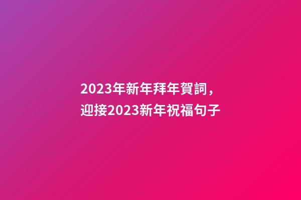 2023年新年拜年賀詞，迎接2023新年祝福句子