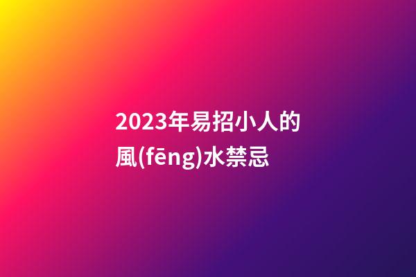 2023年易招小人的風(fēng)水禁忌