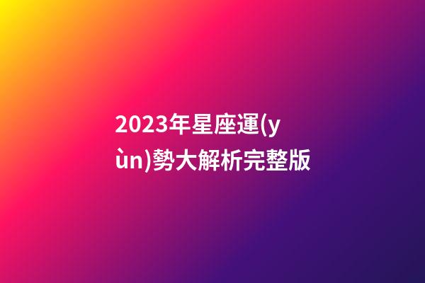 2023年星座運(yùn)勢大解析完整版-第1張-星座運(yùn)勢-玄機(jī)派