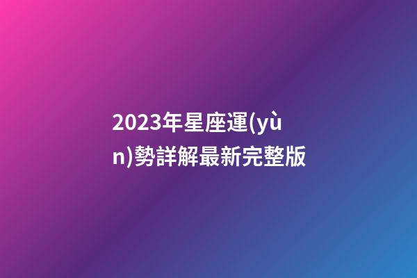 2023年星座運(yùn)勢詳解最新完整版-第1張-星座運(yùn)勢-玄機(jī)派