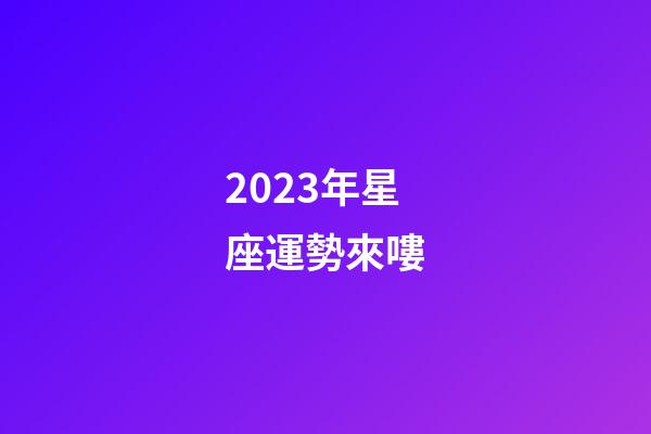 2023年星座運勢來嘍-第1張-星座運勢-玄機派