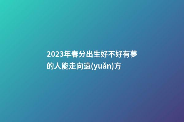 2023年春分出生好不好?有夢的人能走向遠(yuǎn)方