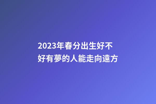 2023年春分出生好不好?有夢的人能走向遠方