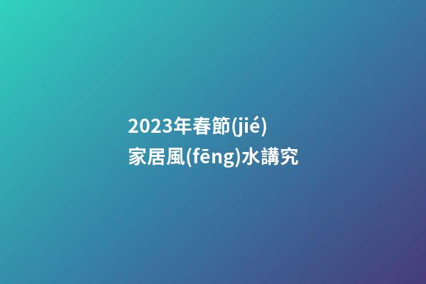 2023年春節(jié)家居風(fēng)水講究