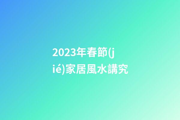 2023年春節(jié)家居風水講究