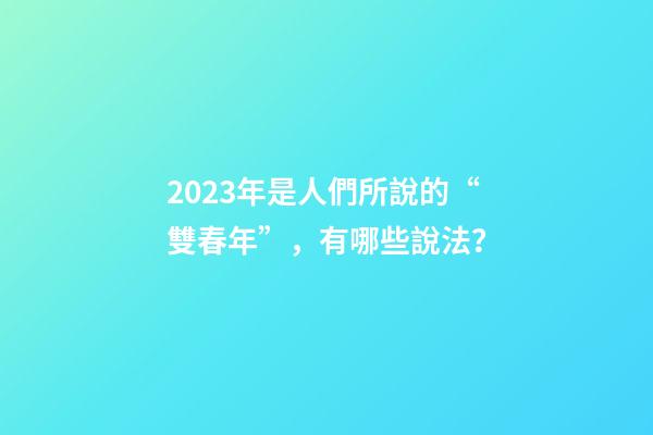 2023年是人們所說的“雙春年”，有哪些說法？