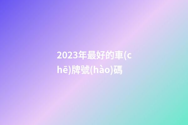2023年最好的車(chē)牌號(hào)碼