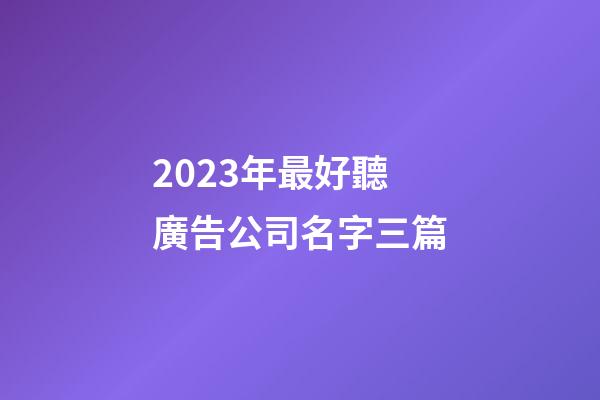 2023年最好聽廣告公司名字三篇-第1張-公司起名-玄機(jī)派