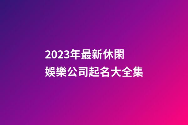 2023年最新休閑娛樂公司起名大全集