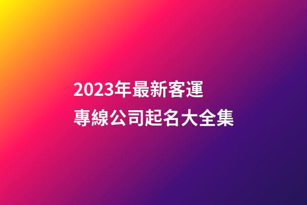 2023年最新客運專線公司起名大全集
