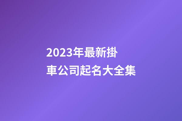 2023年最新掛車公司起名大全集