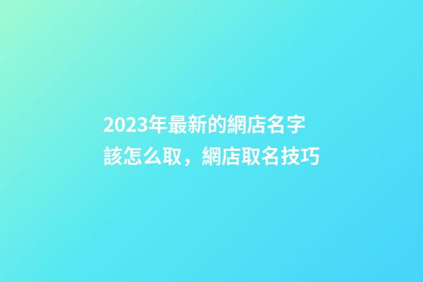 2023年最新的網店名字該怎么取，網店取名技巧