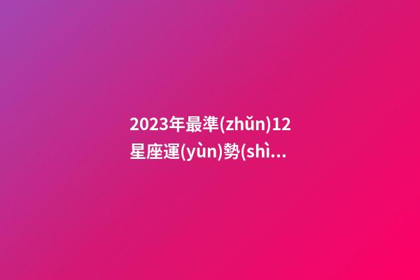 2023年最準(zhǔn)12星座運(yùn)勢(shì)