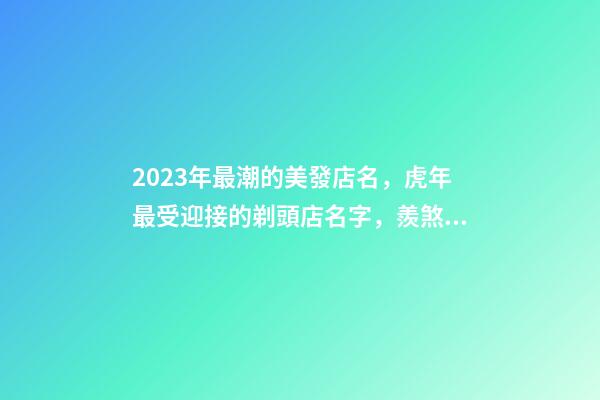 2023年最潮的美發店名，虎年最受迎接的剃頭店名字，羨煞旁人-第1張-店鋪起名-玄機派