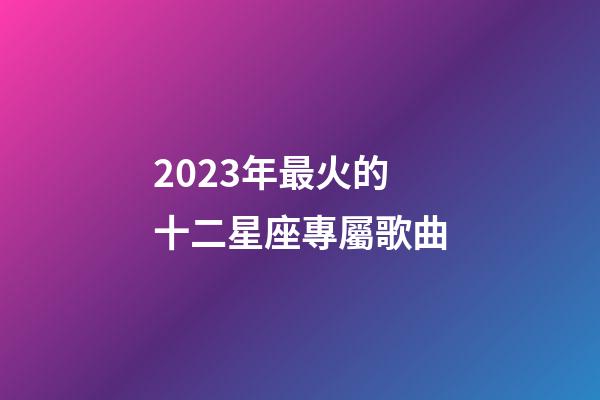 2023年最火的十二星座專屬歌曲-第1張-星座運勢-玄機派