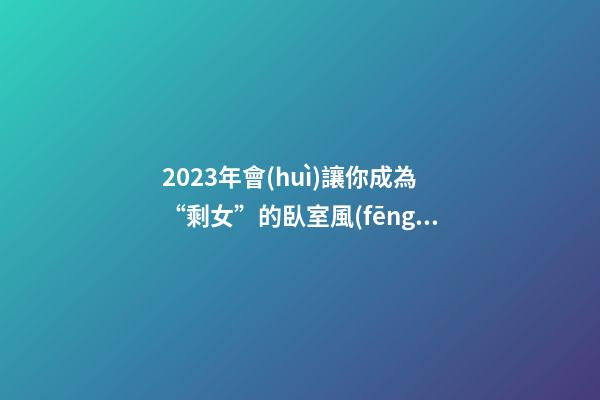 2023年會(huì)讓你成為“剩女”的臥室風(fēng)水