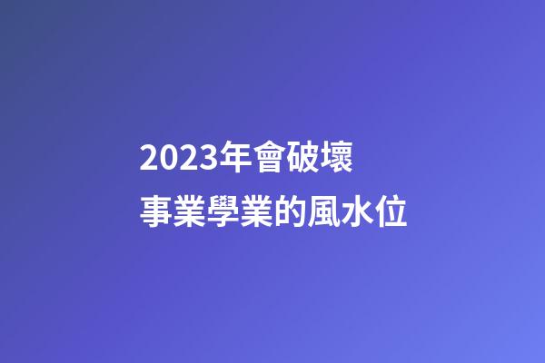 2023年會破壞事業學業的風水位