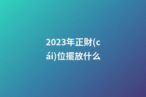 2023年正財(cái)位擺放什么