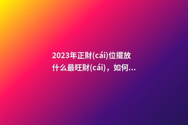 2023年正財(cái)位擺放什么最旺財(cái)，如何催旺金錢運(yùn)勢