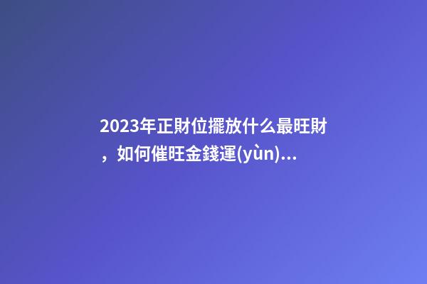 2023年正財位擺放什么最旺財，如何催旺金錢運(yùn)勢