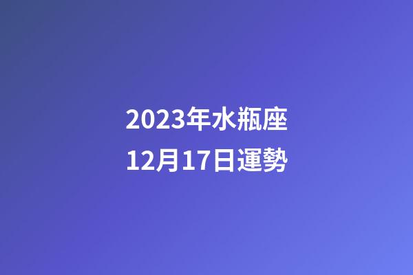 2023年水瓶座12月17日運勢-第1張-星座運勢-玄機派