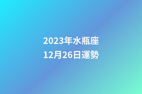 2023年水瓶座12月26日運勢-第1張-星座運勢-玄機派