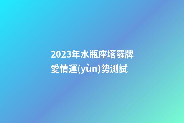 2023年水瓶座塔羅牌愛情運(yùn)勢測試-第1張-星座運(yùn)勢-玄機(jī)派