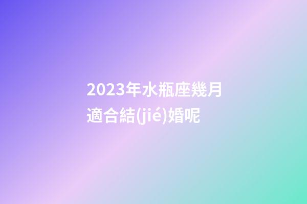 2023年水瓶座幾月適合結(jié)婚呢-第1張-星座運(yùn)勢(shì)-玄機(jī)派