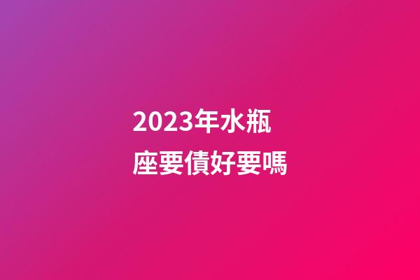 2023年水瓶座要債好要嗎-第1張-星座運勢-玄機派