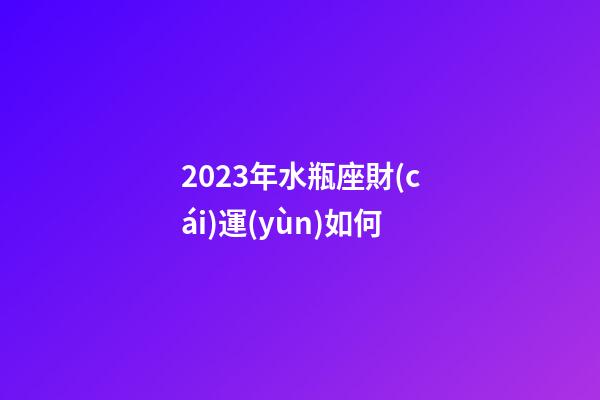 2023年水瓶座財(cái)運(yùn)如何-第1張-星座運(yùn)勢(shì)-玄機(jī)派