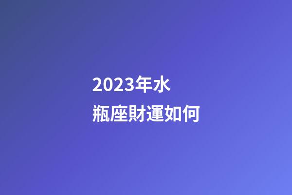 2023年水瓶座財運如何-第1張-星座運勢-玄機派
