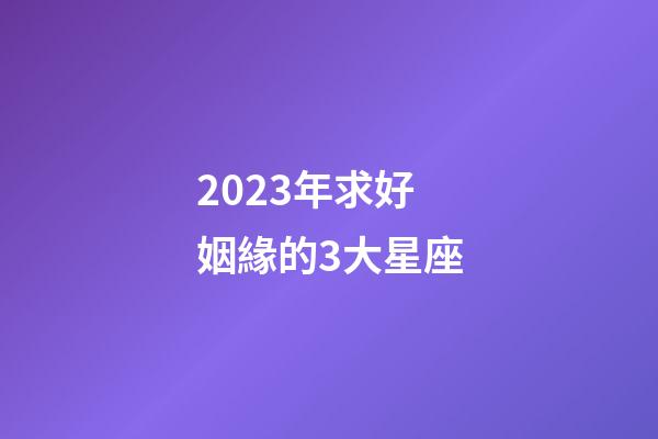 2023年求好姻緣的3大星座-第1張-星座運勢-玄機派