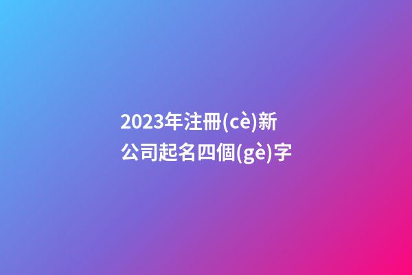 2023年注冊(cè)新公司起名四個(gè)字-第1張-公司起名-玄機(jī)派