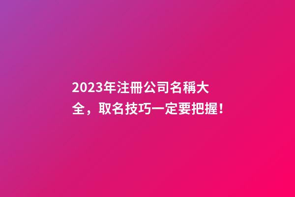 2023年注冊公司名稱大全，取名技巧一定要把握！-第1張-公司起名-玄機派