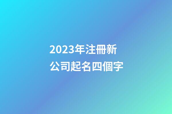 2023年注冊新公司起名四個字-第1張-公司起名-玄機派