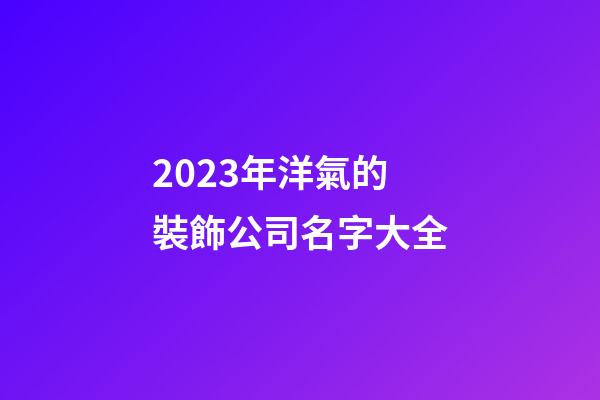 2023年洋氣的裝飾公司名字大全-第1張-公司起名-玄機派