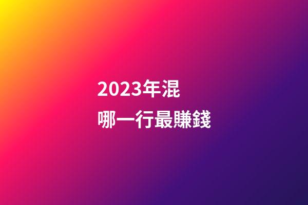 2023年混哪一行最賺錢